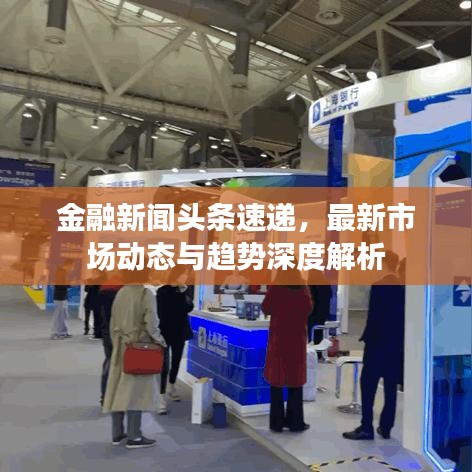 金融新聞頭條速遞，最新市場動態(tài)與趨勢深度解析
