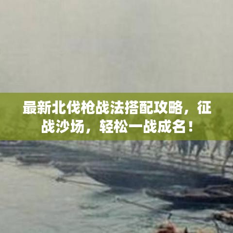 最新北伐槍?xiě)?zhàn)法搭配攻略，征戰(zhàn)沙場(chǎng)，輕松一戰(zhàn)成名！