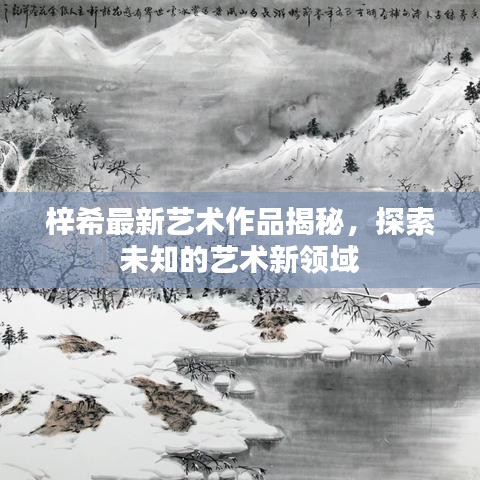 梓希最新藝術(shù)作品揭秘，探索未知的藝術(shù)新領(lǐng)域
