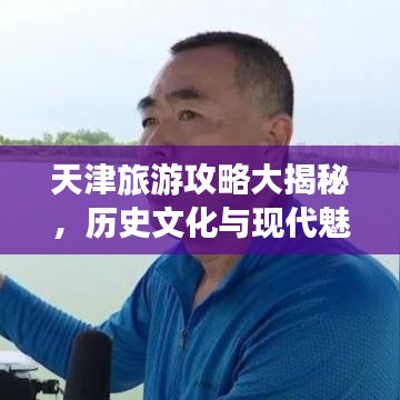 天津旅游攻略大揭秘，歷史文化與現(xiàn)代魅力的完美交織之城