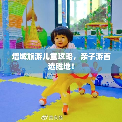 增城旅游兒童攻略，親子游首選勝地！