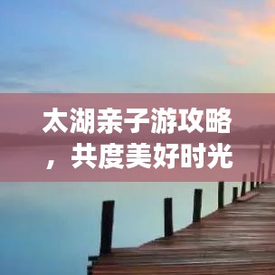 太湖親子游攻略，共度美好時(shí)光，玩轉(zhuǎn)湖畔樂(lè)趣！