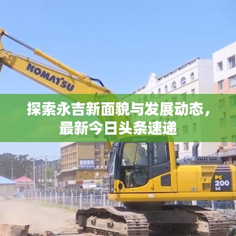 探索永吉新面貌與發(fā)展動(dòng)態(tài)，最新今日頭條速遞