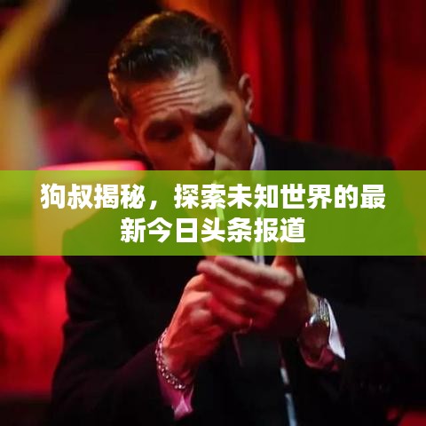 狗叔揭秘，探索未知世界的最新今日頭條報(bào)道