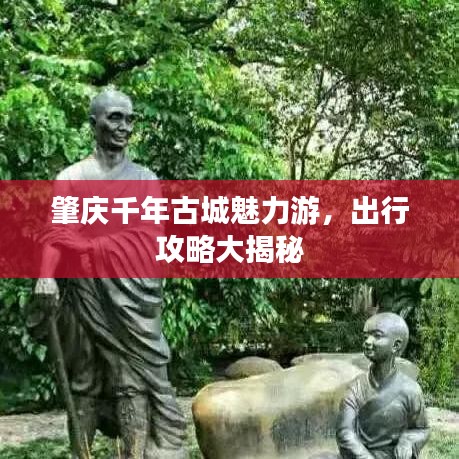 肇慶千年古城魅力游，出行攻略大揭秘