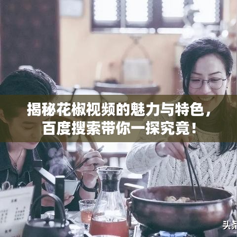 揭秘花椒視頻的魅力與特色，百度搜索帶你一探究竟！