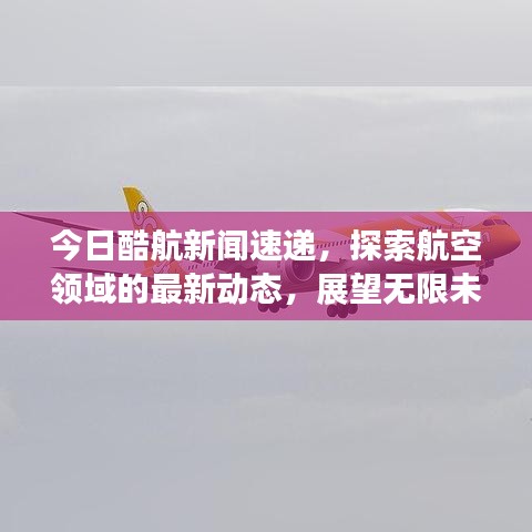 今日酷航新聞速遞，探索航空領(lǐng)域的最新動(dòng)態(tài)，展望無(wú)限未來(lái)