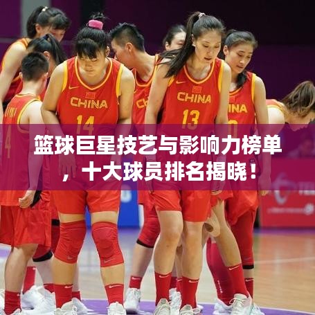 籃球巨星技藝與影響力榜單，十大球員排名揭曉！