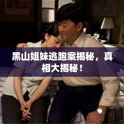 黑山姐妹逃跑案揭秘，真相大揭秘！