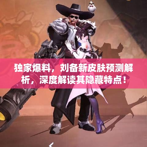 獨家爆料，劉備新皮膚預測解析，深度解讀其隱藏特點！