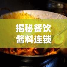 揭秘餐飲醬料連鎖排名前十巨頭，行業(yè)霸主背后的秘密全解析