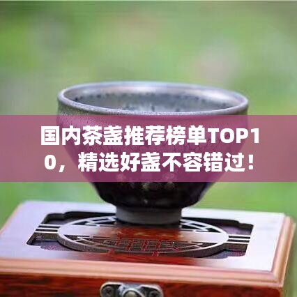 國(guó)內(nèi)茶盞推薦榜單TOP10，精選好盞不容錯(cuò)過(guò)！