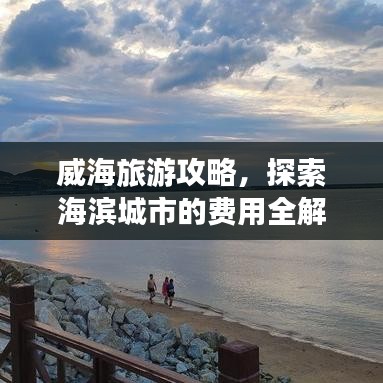 威海旅游攻略，探索海濱城市的費用全解析，讓你輕松出行！