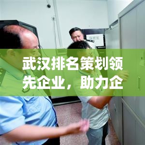 武漢排名策劃領(lǐng)先企業(yè)，助力企業(yè)走向成功的關(guān)鍵力量