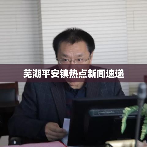 蕪湖平安鎮(zhèn)熱點(diǎn)新聞速遞