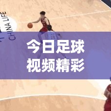 今日足球視頻精彩對決盤點(diǎn)，不容錯(cuò)過的最新賽事推薦！