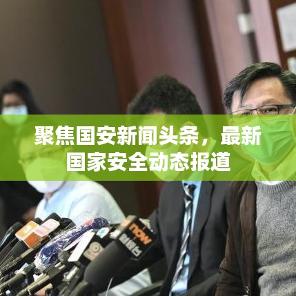 聚焦國(guó)安新聞?lì)^條，最新國(guó)家安全動(dòng)態(tài)報(bào)道