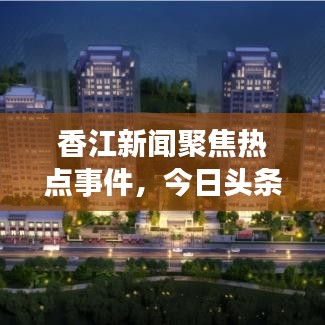 香江新聞聚焦熱點(diǎn)事件，今日頭條傳遞最新資訊