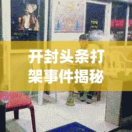 開封頭條打架事件揭秘，背后的真相與深度思考