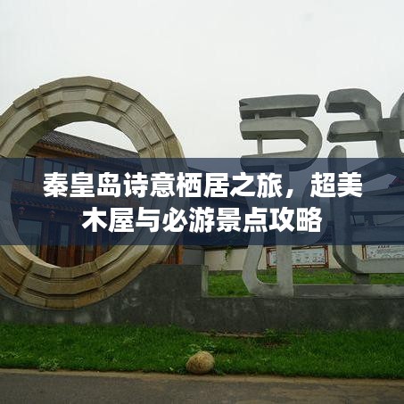 秦皇島詩意棲居之旅，超美木屋與必游景點(diǎn)攻略