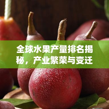 全球水果產(chǎn)量排名揭秘，產(chǎn)業(yè)繁榮與變遷的探究之旅