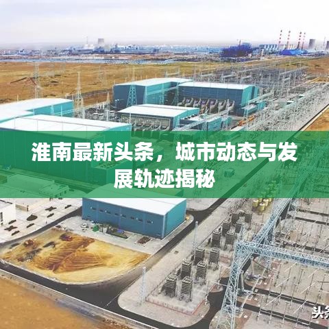 淮南最新頭條，城市動(dòng)態(tài)與發(fā)展軌跡揭秘