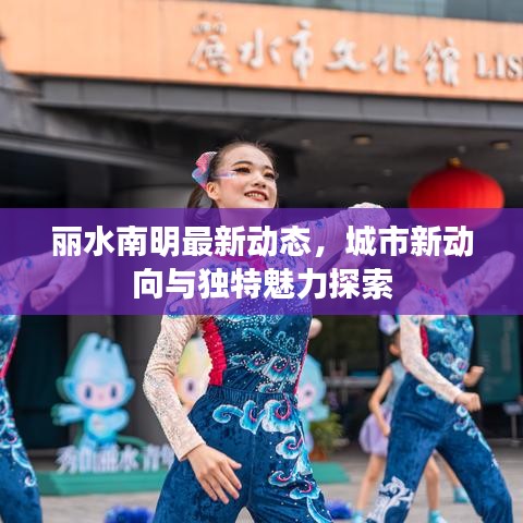 麗水南明最新動(dòng)態(tài)，城市新動(dòng)向與獨(dú)特魅力探索