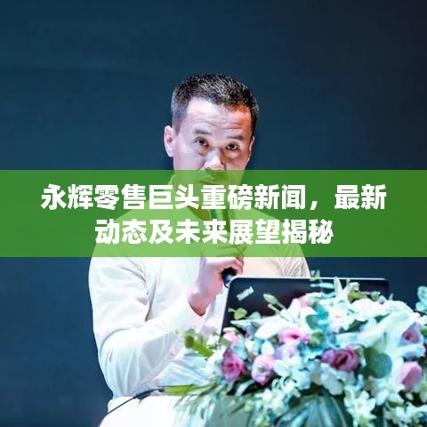 永輝零售巨頭重磅新聞，最新動態(tài)及未來展望揭秘