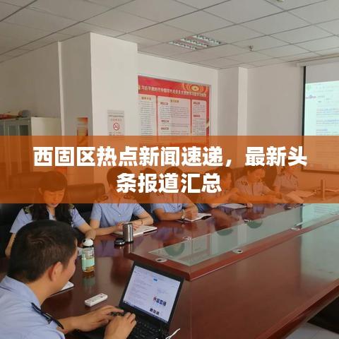 西固區(qū)熱點新聞速遞，最新頭條報道匯總